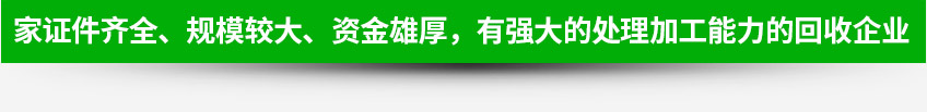 一家證件齊全、規(guī)模較大、資金雄厚，有強大的處理加工能力的回收企業(yè)